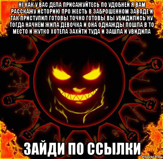 hi как у вас дела присажуйтесь по удобней я вам расскажу историю про жесть в заброшенном заводе и так приступил готовы точно готовы вы убмдились ну тогда начнём жила девочка и она однажды пошла в то место и жутко хотела захйти туда и зашла и увидила зайди по ссылки