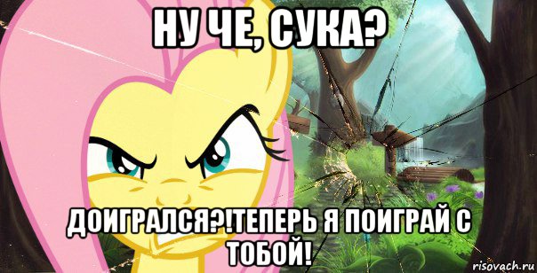 ну че, сука? доигрался?!теперь я поиграй с тобой!