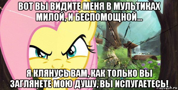 вот вы видите меня в мультиках милой, и беспомощной... я клянусь вам, как только вы заглянете мою душу, вы испугаетесь!
