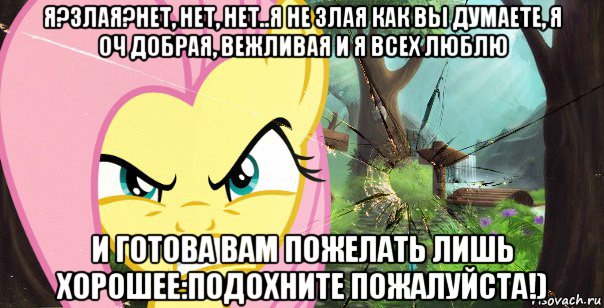 я?злая?нет, нет, нет..я не злая как вы думаете, я оч добрая, вежливая и я всех люблю и готова вам пожелать лишь хорошее:подохните пожалуйста!)