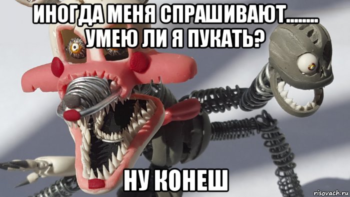 иногда меня спрашивают........ умею ли я пукать? ну конеш