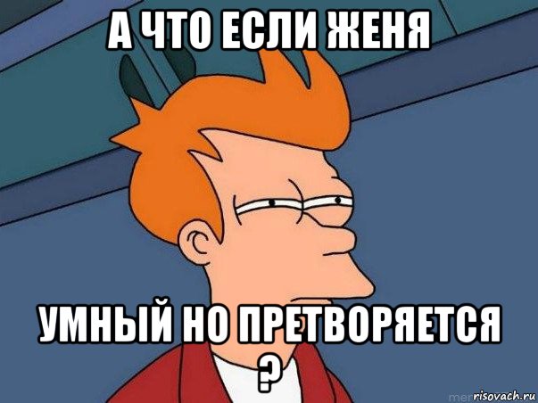 а что если женя умный но претворяется ?, Мем  Фрай (мне кажется или)