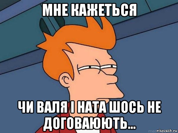 мне кажеться чи валя і ната шось не договаюють..., Мем  Фрай (мне кажется или)