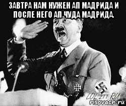 завтра нам нужен ап мадрида и после него ап чуда мадрида. 