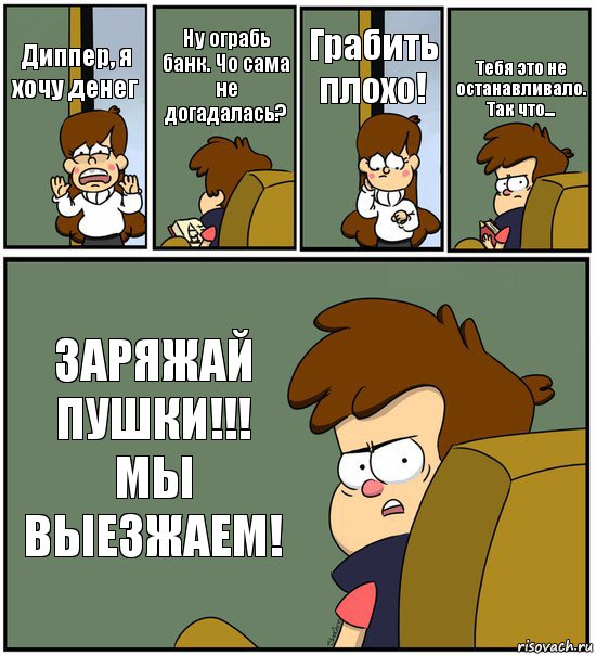 Диппер, я хочу денег Ну ограбь банк. Чо сама не догадалась? Грабить плохо! Тебя это не останавливало. Так что... ЗАРЯЖАЙ ПУШКИ!!! МЫ ВЫЕЗЖАЕМ!, Комикс   гравити фолз