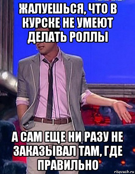 жалуешься, что в курске не умеют делать роллы а сам еще ни разу не заказывал там, где правильно