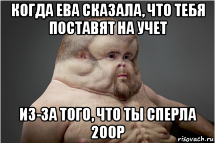 когда ева сказала, что тебя поставят на учет из-за того, что ты сперла 200р