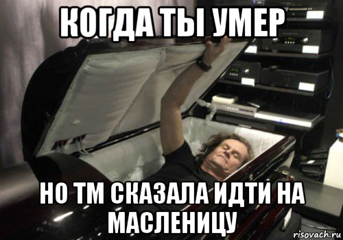 когда ты умер но тм сказала идти на масленицу