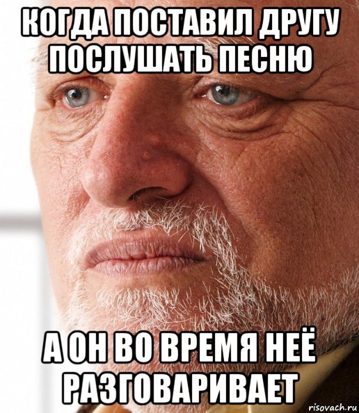 когда поставил другу послушать песню а он во время неё разговаривает, Мем Грустный дед Гарольд