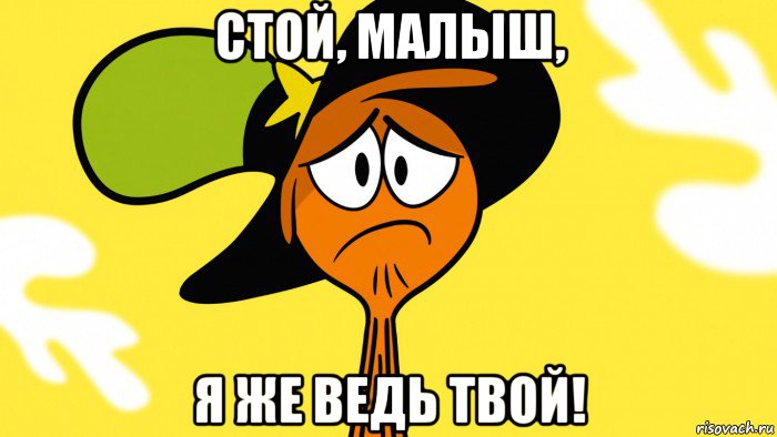 стой, малыш, я же ведь твой!