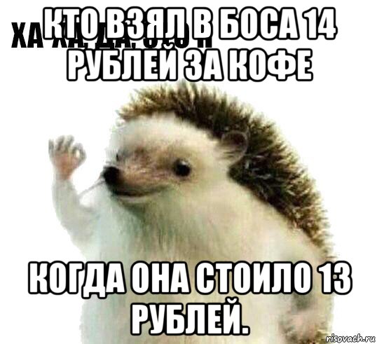 кто взял в боса 14 рублей за кофе когда она стоило 13 рублей., Мем Ха-ха да это я