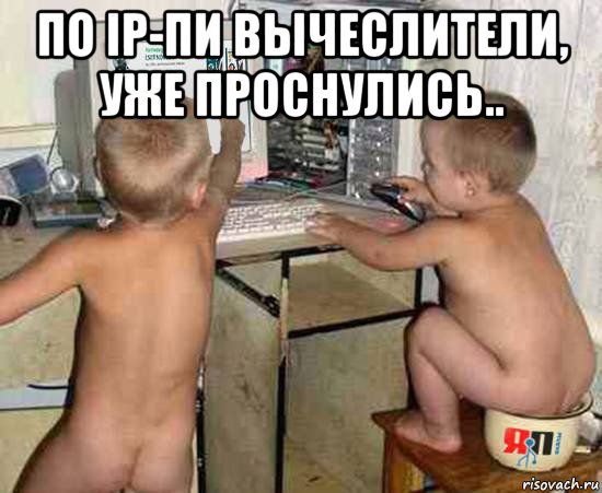 по ip-пи вычеслители, уже проснулись.. 
