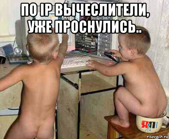 по ip вычеслители, уже проснулись.. 