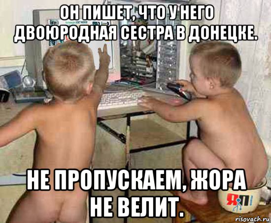 он пишет, что у него двоюродная сестра в донецке. не пропускаем, жора не велит.