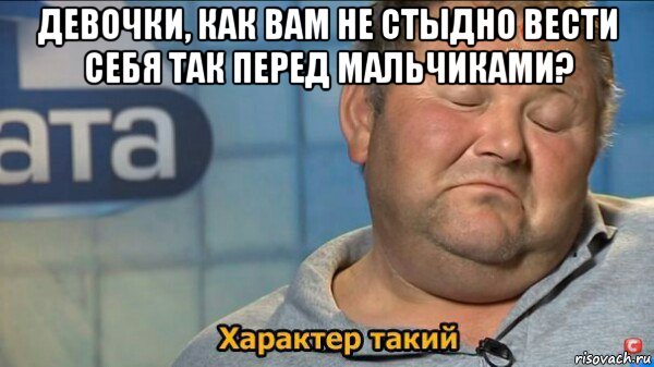 девочки, как вам не стыдно вести себя так перед мальчиками? , Мем  Характер такий