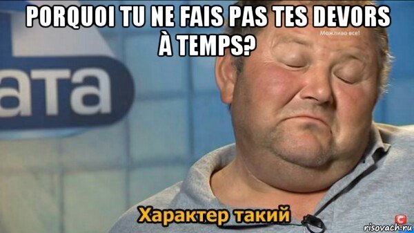 porquoi tu ne fais pas tes devors à temps? , Мем  Характер такий