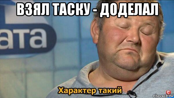 взял таску - доделал , Мем  Характер такий