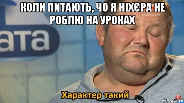 коли питають, чо я ніхєра не роблю на уроках , Мем  Характер такий