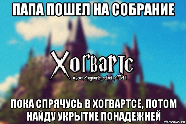 папа пошел на собрание пока спрячусь в хогвартсе, потом найду укрытие понадежней