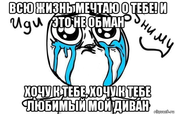 всю жизнь мечтаю о тебе! и это не обман хочу к тебе, хочу к тебе любимый мой диван, Мем Иди обниму