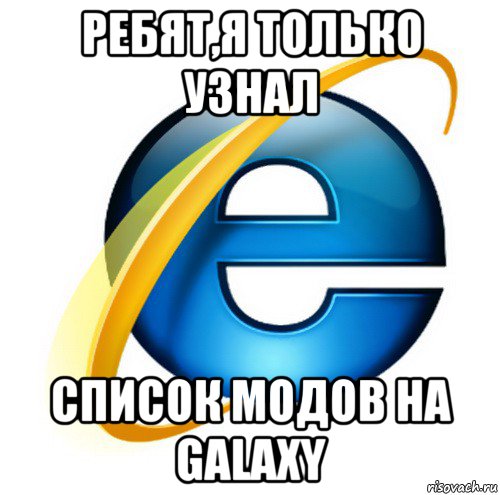 ребят,я только узнал список модов на galaxy, Мем internet explorer