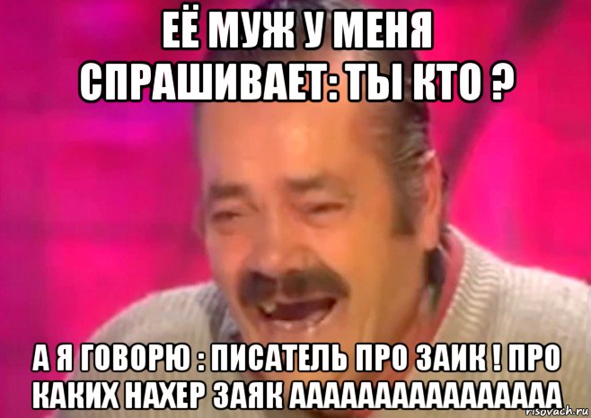 её муж у меня спрашивает: ты кто ? а я говорю : писатель про заик ! про каких нахер заяк аааааааааааааааа, Мем  Испанец