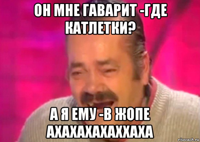 он мне гаварит -где катлетки? а я ему -в жопе ахахахахаххаха, Мем  Испанец