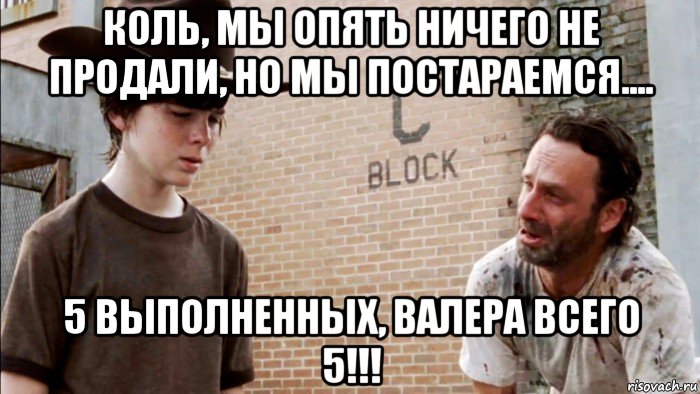 коль, мы опять ничего не продали, но мы постараемся.... 5 выполненных, валера всего 5!!!, Мем Карл