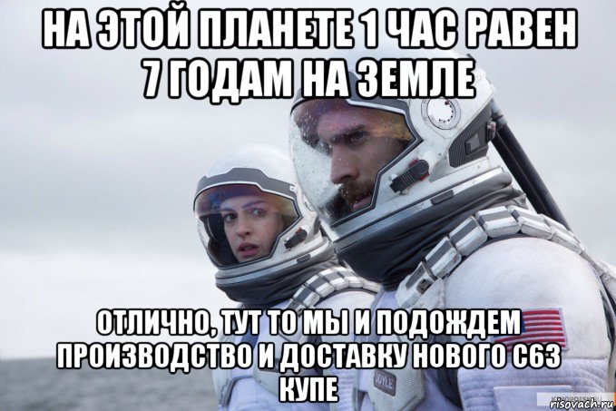 на этой планете 1 час равен 7 годам на земле отлично, тут то мы и подождем производство и доставку нового с63 купе