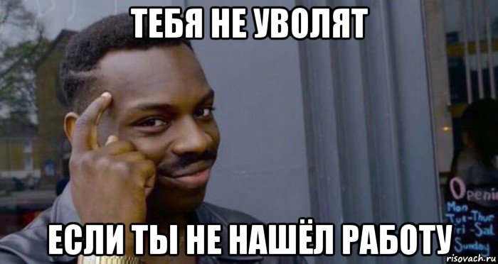тебя не уволят если ты не нашёл работу