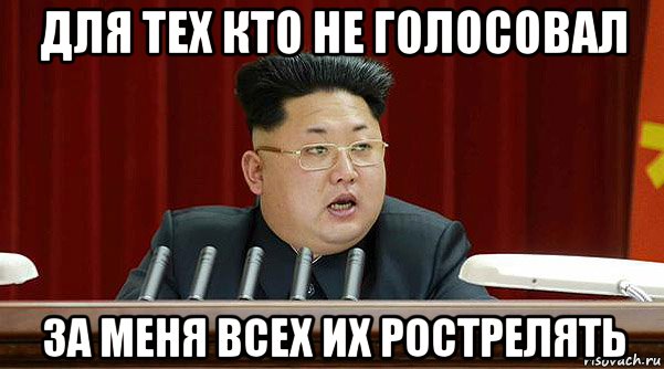 для тех кто не голосовал за меня всех их рострелять