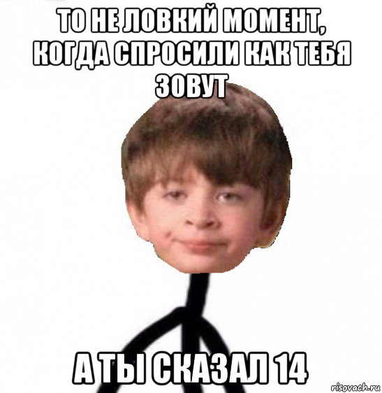 то не ловкий момент, когда спросили как тебя зовут а ты сказал 14, Мем Кислолицый0