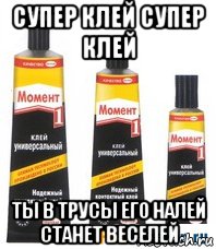 супер клей супер клей ты в трусы его налей станет веселей, Мем клей