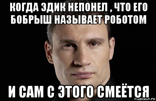 когда эдик непонел , что его бобрыш называет роботом и сам с этого смеётся, Мем Кличко