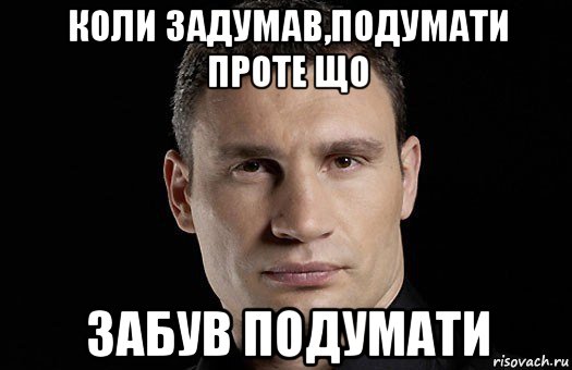 коли задумав,подумати проте що забув подумати, Мем Кличко