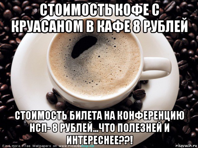 стоимость кофе с круасаном в кафе 8 рублей стоимость билета на конференцию нсп- 8 рублей...что полезней и интереснее??!, Мем Кофе