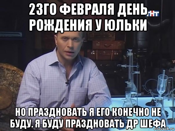 23го февраля день рождения у юльки но праздновать я его конечно не буду. я буду праздновать др шефа