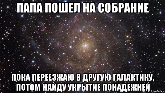 папа пошел на собрание пока переезжаю в другую галактику, потом найду укрытие понадежней, Мем  Космос (офигенно)