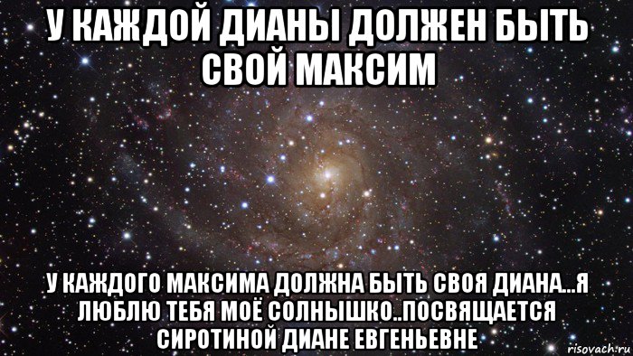 у каждой дианы должен быть свой максим у каждого максима должна быть своя диана...я люблю тебя моё солнышко..посвящается сиротиной диане евгеньевне, Мем  Космос (офигенно)