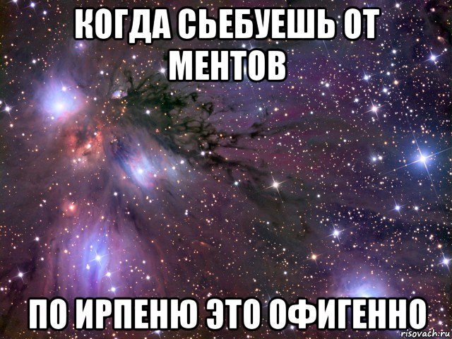 когда сьебуешь от ментов по ирпеню это офигенно, Мем Космос