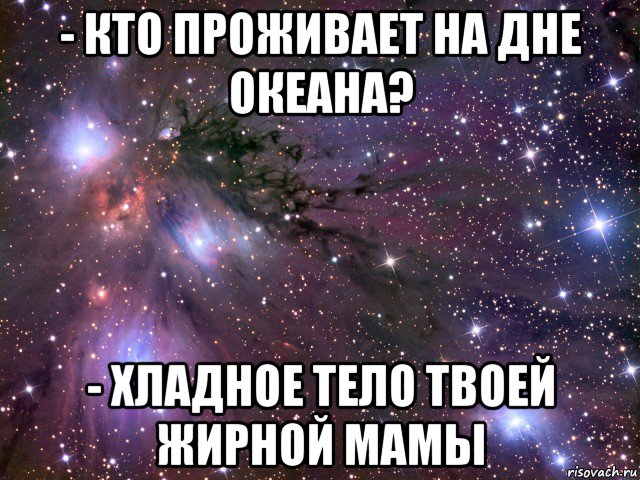 - кто проживает на дне океана? - хладное тело твоей жирной мамы, Мем Космос