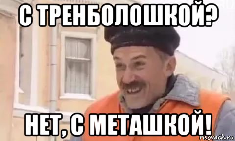 с тренболошкой? нет, с меташкой!