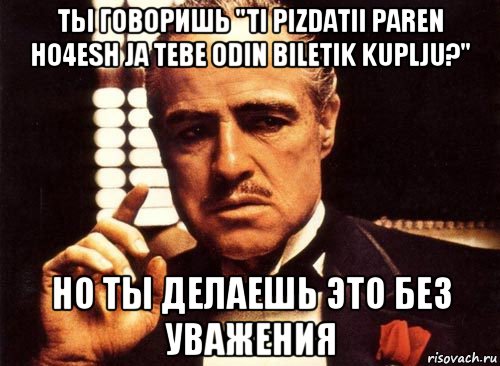 ты говоришь "ti pizdatii paren ho4esh ja tebe odin biletik kuplju?" но ты делаешь это без уважения, Мем крестный отец