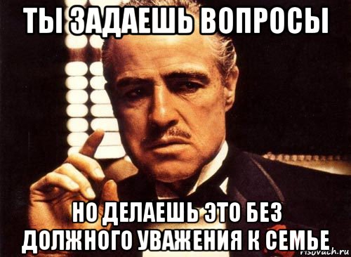 ты задаешь вопросы но делаешь это без должного уважения к семье, Мем крестный отец