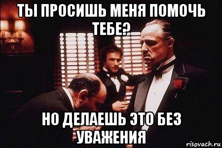 ты просишь меня помочь тебе? но делаешь это без уважения