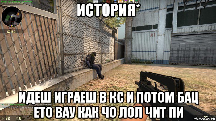 история* идеш играеш в кс и потом бац ето вау как чо лол чит пи