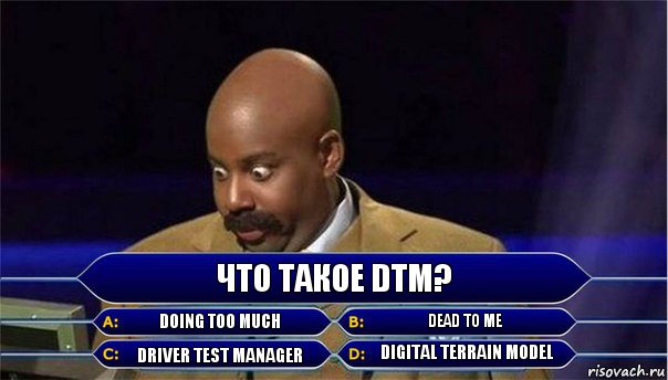Что такое DTM? Doing Too Much Dead To Me Driver Test Manager Digital Terrain Model, Комикс      Кто хочет стать миллионером