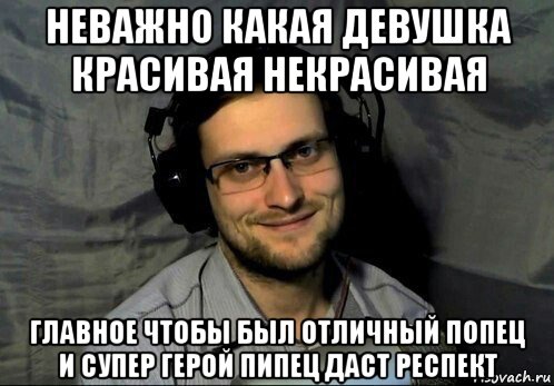неважно какая девушка красивая некрасивая главное чтобы был отличный попец и супер герой пипец даст респект, Мем Kuplinov