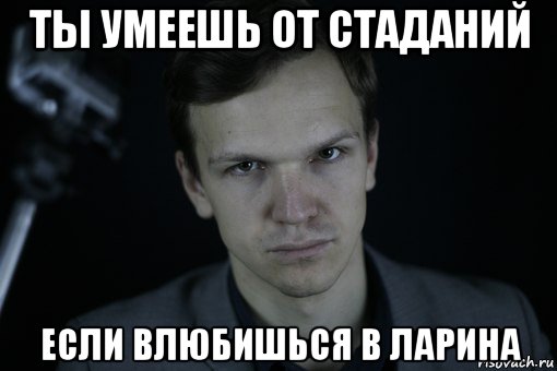 ты умеешь от стаданий если влюбишься в ларина, Мем Ларин