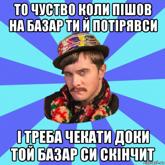 то чуство коли пішов на базар ти й потірявси і треба чекати доки той базар си скінчит